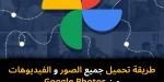 طريقة
تحميل
جميع
الصور
والفيديوهات
من
Google
Photos